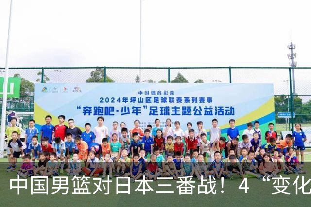 中国男篮对日本三番战！4“变化”传喜讯，郭士强率队将复仇
