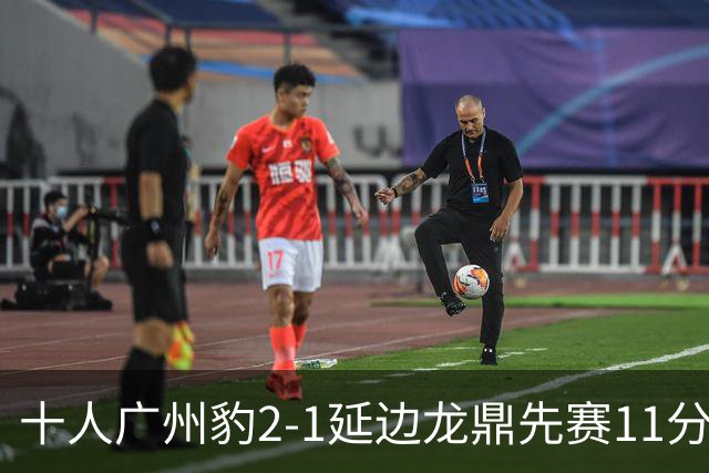 十人广州豹2-1延边龙鼎先赛11分领跑 尼康点射+造乌龙卡洛斯染红
